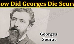How Did Georges Die Seurat (December 2021) Know The Complete Details!
