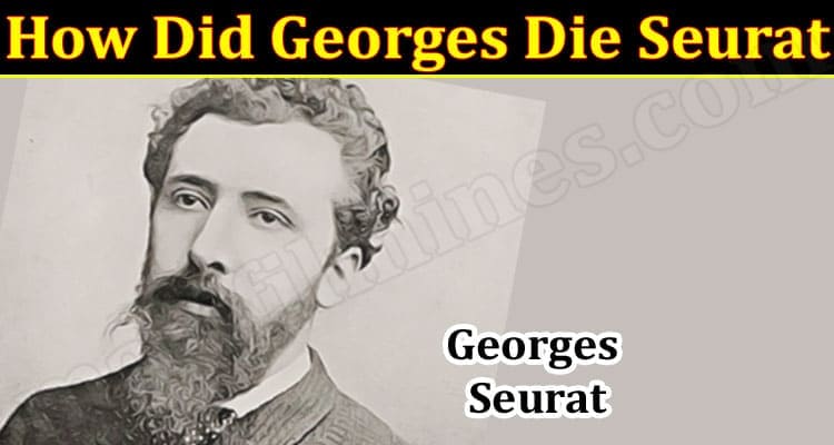 How Did Georges Die Seurat (December 2021) Know The Complete Details!