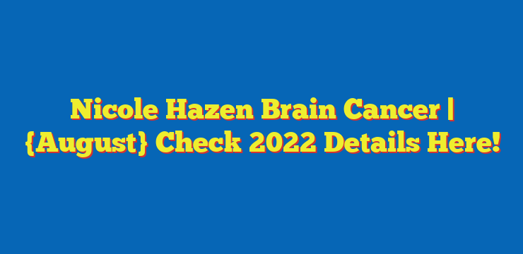 Nicole Hazen Brain Cancer (August 2022) Complete Details!